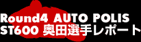 Round4 AUTO POLIS ST600奥田選手レポート